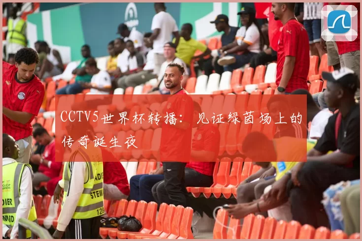 CCTV5世界杯转播：见证绿茵场上的传奇诞生夜