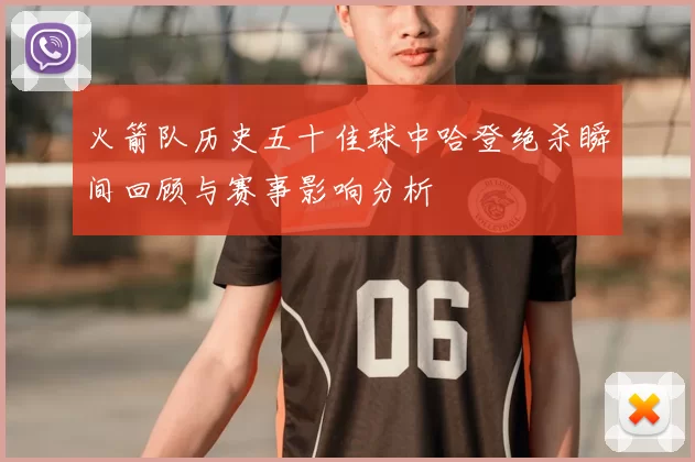 火箭队历史五十佳球中哈登绝杀瞬间回顾与赛事影响分析