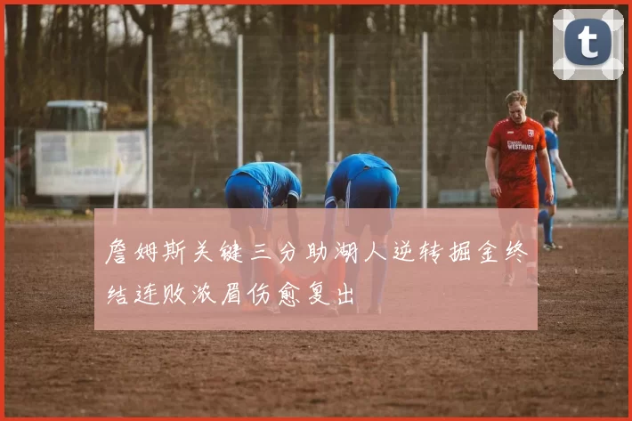 詹姆斯关键三分助湖人逆转掘金终结连败浓眉伤愈复出