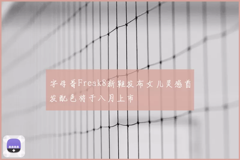 字母哥Freak8新鞋发布女儿灵感首发配色将于八月上市
