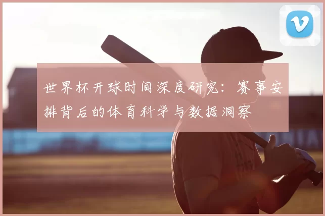 世界杯开球时间深度研究：赛事安排背后的体育科学与数据洞察