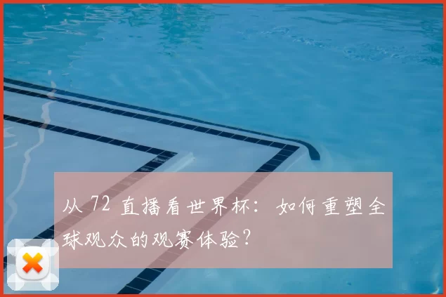 从 72 直播看世界杯:如何重塑全球观众的观赛体验?