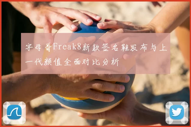 字母哥Freak8新款签名鞋发布与上一代颜值全面对比分析