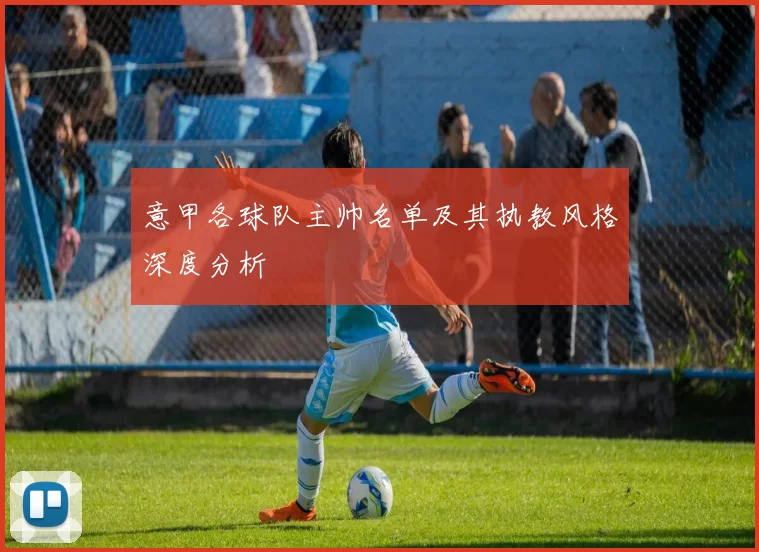 意甲各球队主帅名单及其执教风格深度分析