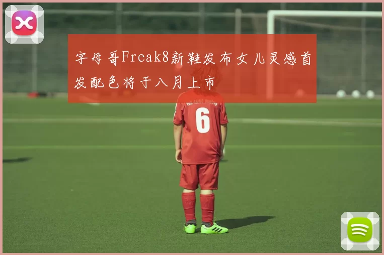 字母哥Freak8新鞋发布女儿灵感首发配色将于八月上市