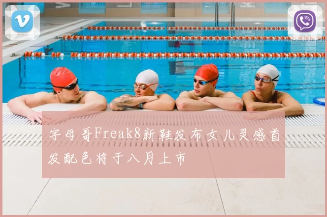 字母哥Freak8新鞋发布女儿灵感首发配色将于八月上市