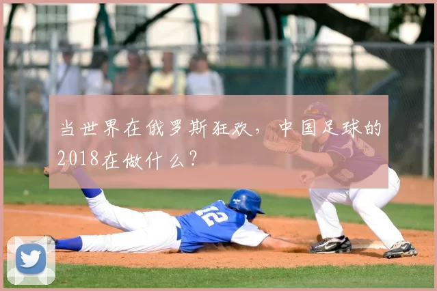 当世界在俄罗斯狂欢，中国足球的2018在做什么？