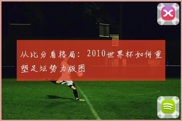 从比分看格局：2010世界杯如何重塑足坛势力版图