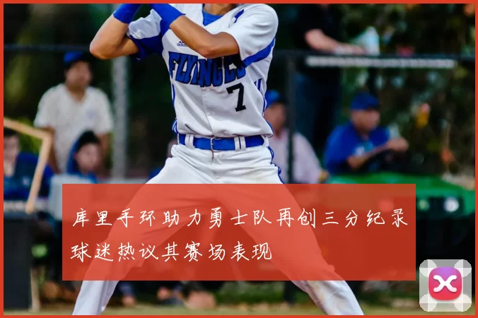 库里手环助力勇士队再创三分纪录球迷热议其赛场表现