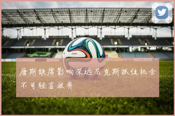 唐斯缺席影响深远尼克斯抓住机会不可轻言放弃