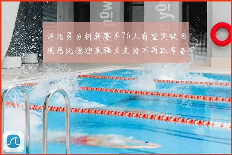 评论员分析新赛季76人有望突破困境恩比德迎来强力支持不再孤军奋战