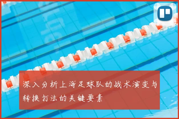深入分析上海足球队的战术演变与转换打法的关键要素