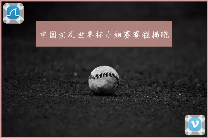 中国女足世界杯小组赛赛程揭晓