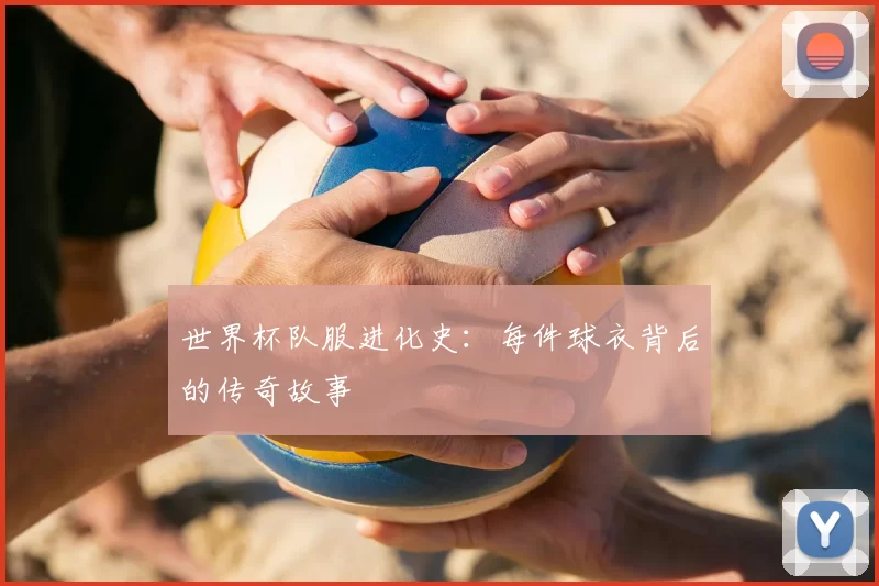 世界杯队服进化史:每件球衣背后的传奇故事