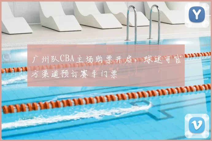 广州队CBA主场购票开启,球迷可官方渠道预订赛季门票