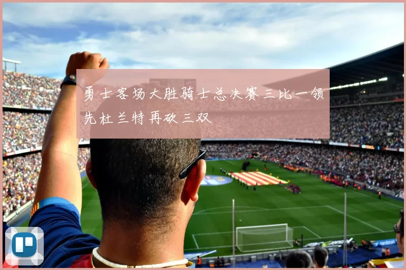 勇士客场大胜骑士总决赛三比一领先杜兰特再砍三双