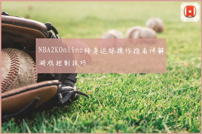 NBA2KOnline转身运球操作指南详解游戏控制技巧