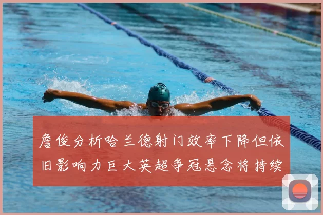 詹俊分析哈兰德射门效率下降但依旧影响力巨大英超争冠悬念将持续至五月