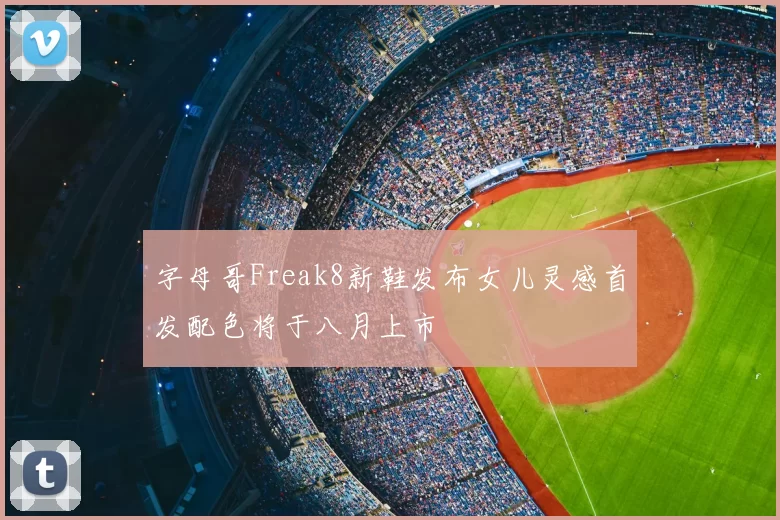 字母哥Freak8新鞋发布女儿灵感首发配色将于八月上市