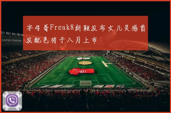 字母哥Freak8新鞋发布女儿灵感首发配色将于八月上市