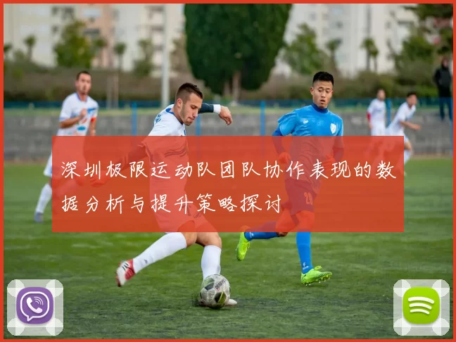 深圳极限运动队团队协作表现的数据分析与提升策略探讨