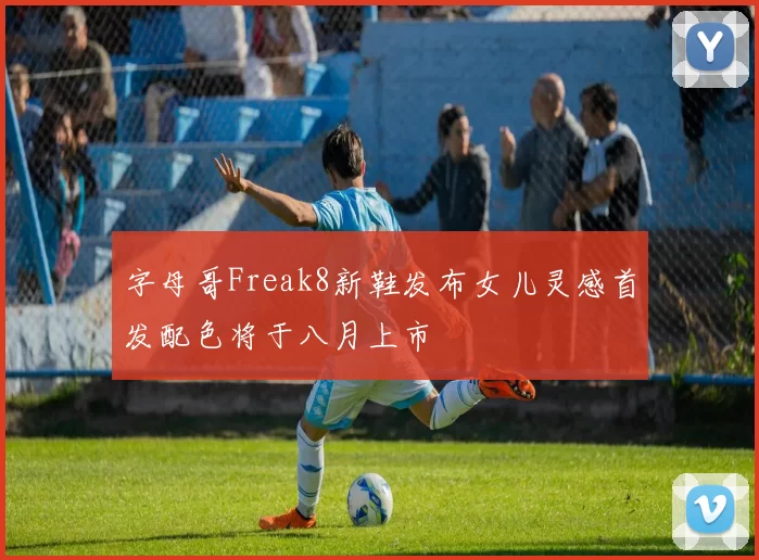 字母哥Freak8新鞋发布女儿灵感首发配色将于八月上市