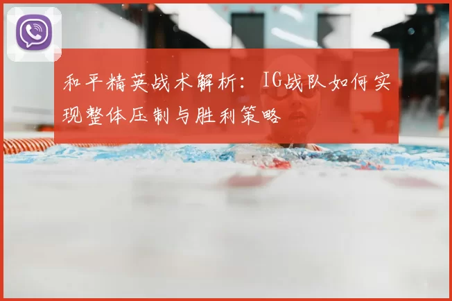 和平精英战术解析：IG战队如何实现整体压制与胜利策略