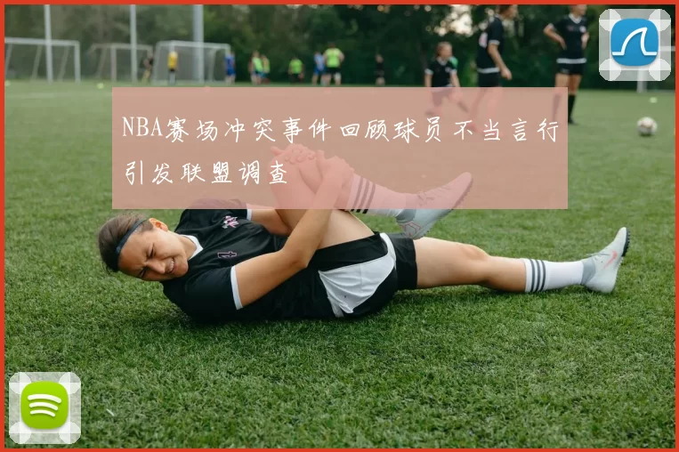 NBA赛场冲突事件回顾球员不当言行引发联盟调查