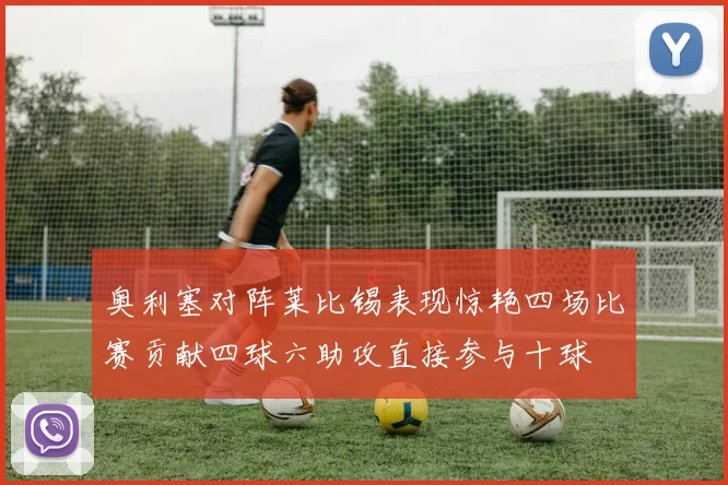 奥利塞对阵莱比锡表现惊艳四场比赛贡献四球六助攻直接参与十球