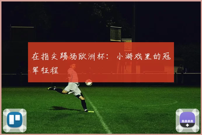 在指尖踢场欧洲杯：小游戏里的冠军征程