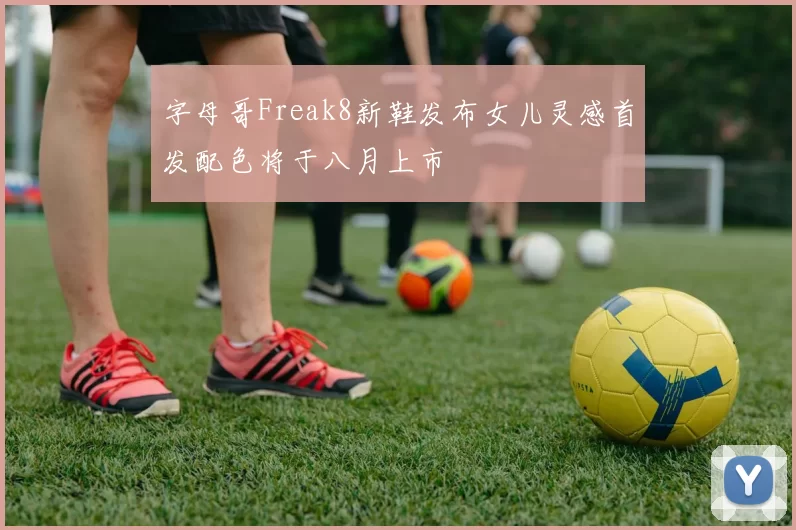 字母哥Freak8新鞋发布女儿灵感首发配色将于八月上市