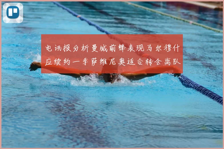 电讯报分析曼城前锋表现马尔穆什应续约一季萨维尼奥适合转会离队
