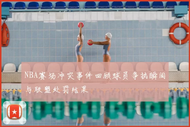 NBA赛场冲突事件回顾球员争执瞬间与联盟处罚结果