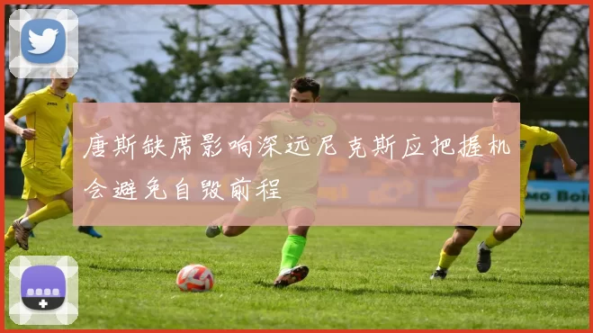 唐斯缺席影响深远尼克斯应把握机会避免自毁前程