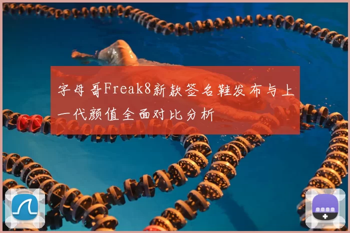 字母哥Freak8新款签名鞋发布与上一代颜值全面对比分析