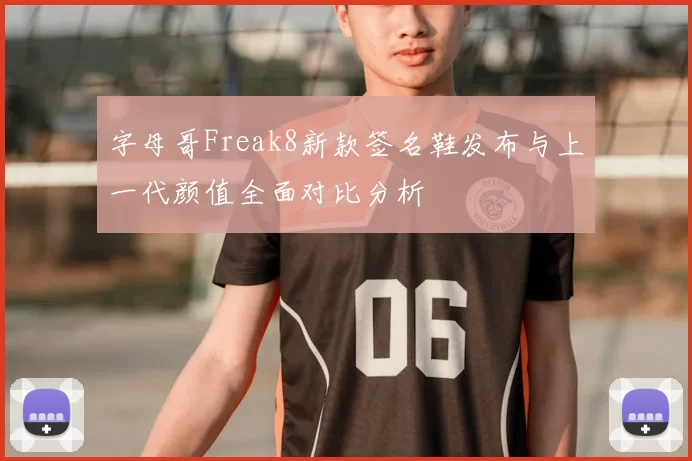 字母哥Freak8新款签名鞋发布与上一代颜值全面对比分析