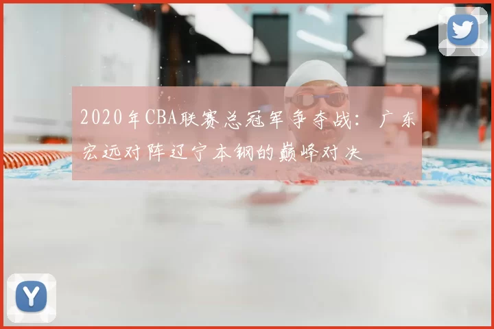 2020年CBA联赛总冠军争夺战：广东宏远对阵辽宁本钢的巅峰对决