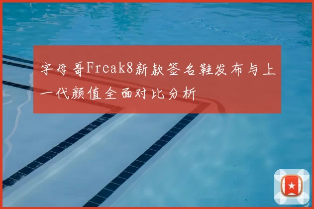 字母哥Freak8新款签名鞋发布与上一代颜值全面对比分析