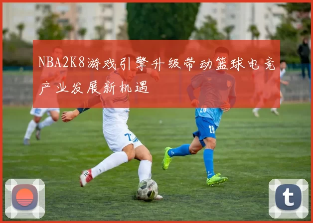 NBA2K8游戏引擎升级带动篮球电竞产业发展新机遇