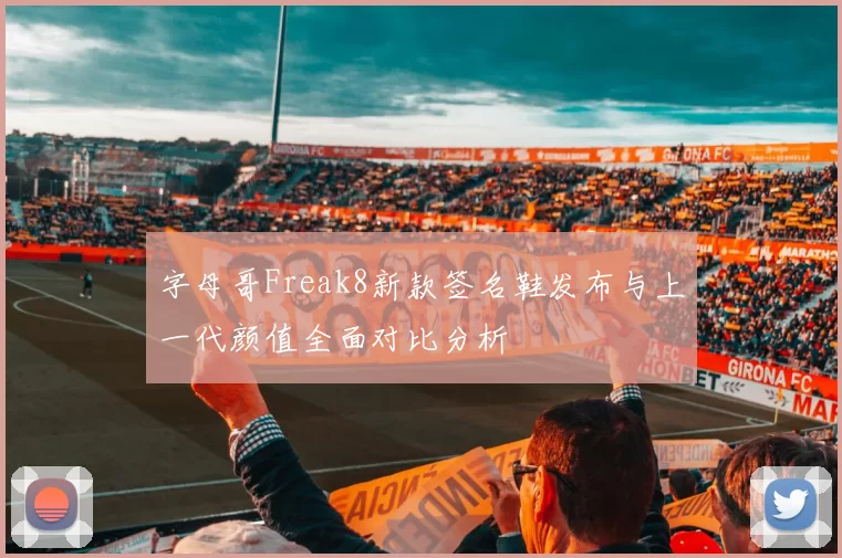 字母哥Freak8新款签名鞋发布与上一代颜值全面对比分析