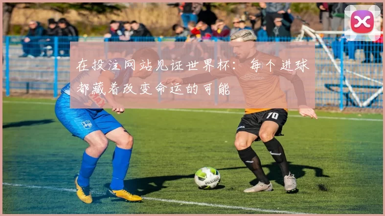 在投注网站见证世界杯：每个进球都藏着改变命运的可能