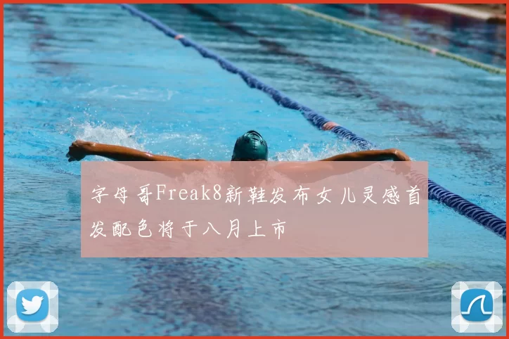 字母哥Freak8新鞋发布女儿灵感首发配色将于八月上市