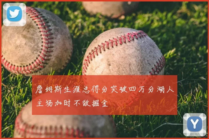 詹姆斯生涯总得分突破四万分湖人主场加时不敌掘金