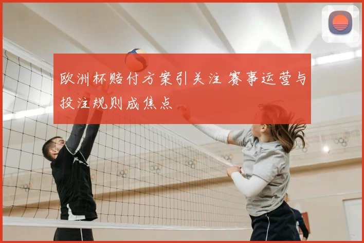 欧洲杯赔付方案引关注 赛事运营与投注规则成焦点