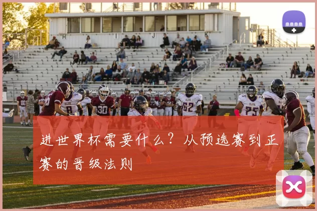 进世界杯需要什么?从预选赛到正赛的晋级法则