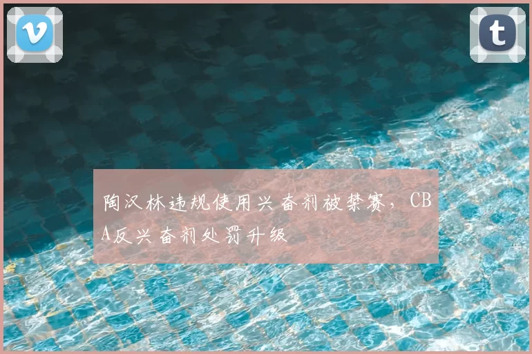 陶汉林违规使用兴奋剂被禁赛,CBA反兴奋剂处罚升级