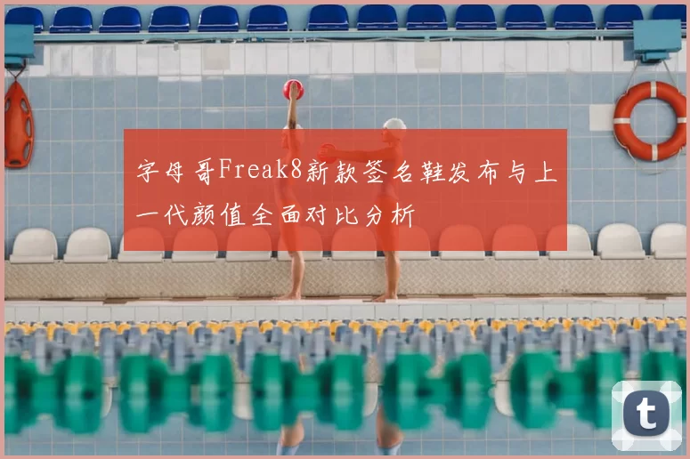 字母哥Freak8新款签名鞋发布与上一代颜值全面对比分析