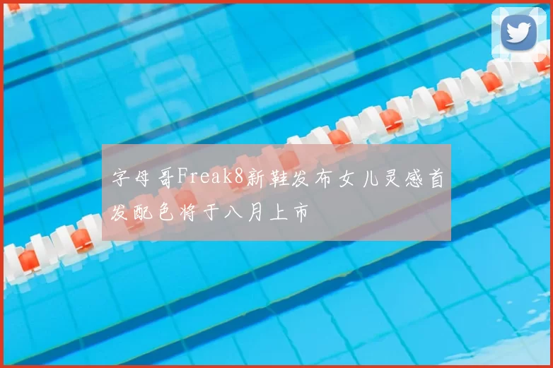 字母哥Freak8新鞋发布女儿灵感首发配色将于八月上市