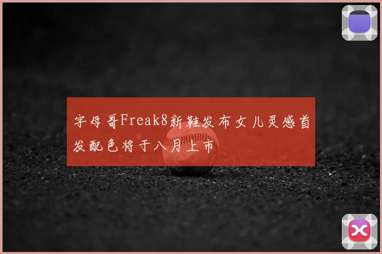 字母哥Freak8新鞋发布女儿灵感首发配色将于八月上市
