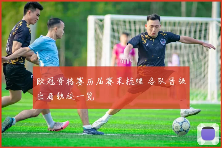 欧冠资格赛历届赛果梳理 各队晋级出局轨迹一览